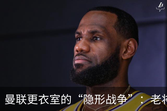 曼联更衣室的“隐形战争”：老将们的清洗危机
