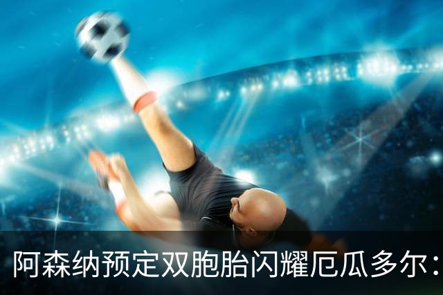 阿森纳预定双胞胎闪耀厄瓜多尔：16岁边锋替补上场一分钟送助攻