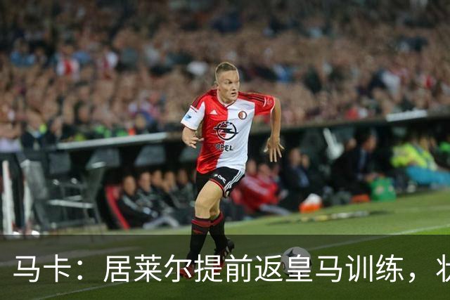 马卡：居莱尔提前返皇马训练，状态获穆帅认可
