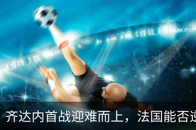 齐达内首战迎难而上，法国能否逆转土耳其命运？
